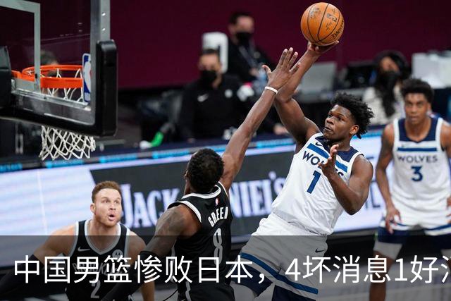 中国男篮惨败日本，4坏消息1好消息，防守问题曝光，郭士强或下课